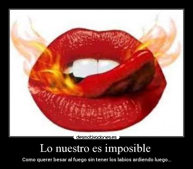 Lo nuestro es imposible - Como querer besar al fuego sin tener los labios ardiendo luego...