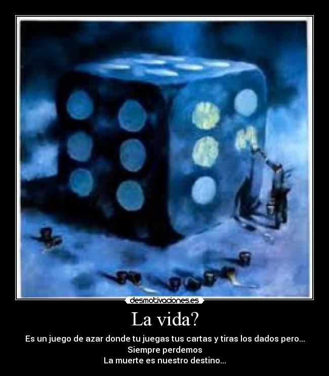 La vida? - Es un juego de azar donde tu juegas tus cartas y tiras los dados pero...
Siempre perdemos
La muerte es nuestro destino...