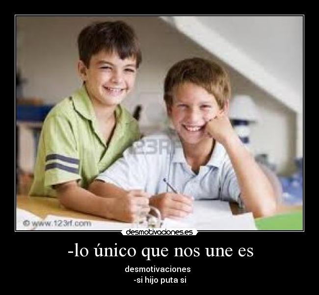 -lo único que nos une es - desmotivaciones  
-si hijo puta si