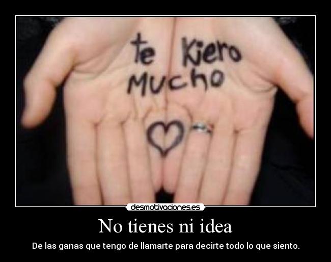 No tienes ni idea - De las ganas que tengo de llamarte para decirte todo lo que siento.