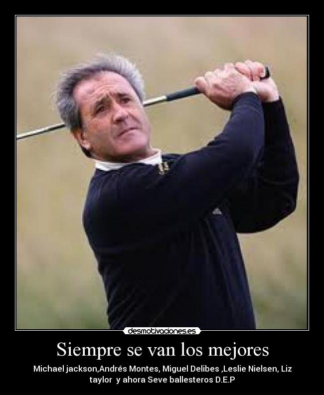 Siempre se van los mejores - Michael jackson,Andrés Montes, Miguel Delibes ,Leslie Nielsen, Liz
taylor y ahora Seve ballesteros D.E.P