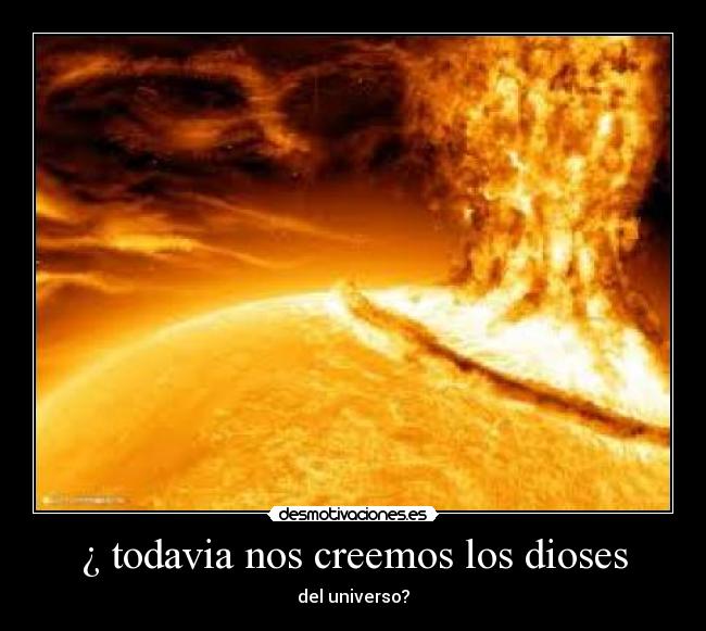 ¿ todavia nos creemos los dioses - del universo?