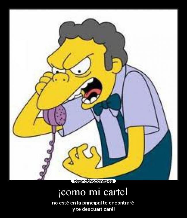 ¡como mi cartel  - no esté en la principal te encontraré 
y te descuartizaré!