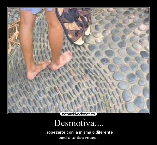 Desmotiva.... - Tropezarte con la misma o diferente
piedra tantas veces...
