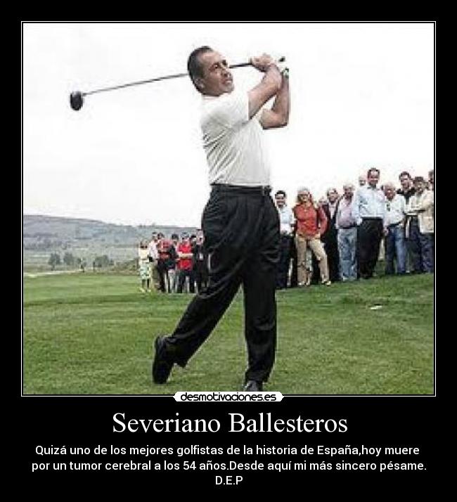 Severiano Ballesteros - Quizá uno de los mejores golfistas de la historia de España,hoy muere
por un tumor cerebral a los 54 años.Desde aquí mi más sincero pésame.
D.E.P