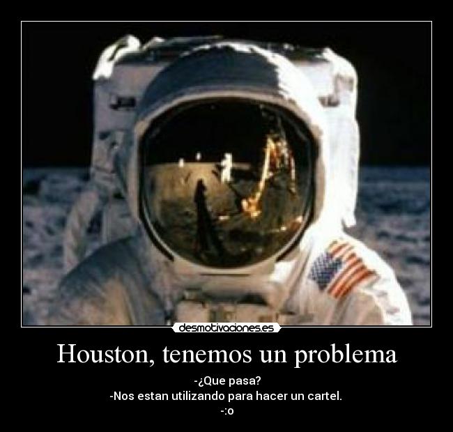 Houston, tenemos un problema - -¿Que pasa?
-Nos estan utilizando para hacer un cartel. 
-:o