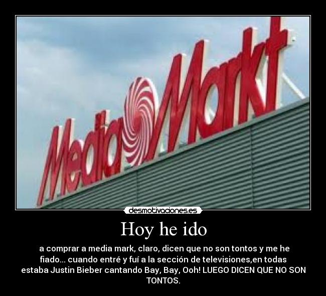 Hoy he ido -  a comprar a media mark, claro, dicen que no son tontos y me he
fiado... cuando entré y fuí a la sección de televisiones,en todas
estaba Justin Bieber cantando Bay, Bay, Ooh! LUEGO DICEN QUE NO SON
TONTOS.