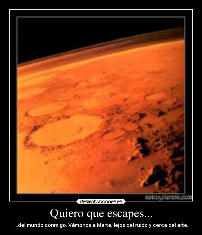 Quiero que escapes... - ...del mundo conmigo. Vámonos a Marte, lejos del ruido y cerca del arte.