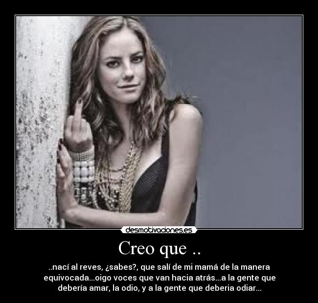 Creo que .. - ..nací al reves, ¿sabes?, que salí de mi mamá de la manera
equivocada...oigo voces que van hacia atrás...a la gente que
debería amar, la odio, y a la gente que deberia odiar...