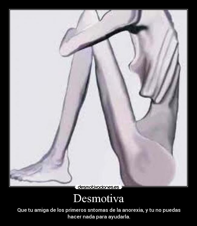 Desmotiva - Que tu amiga de los primeros sntomas de la anorexia, y tu no puedas
hacer nada para ayudarla.