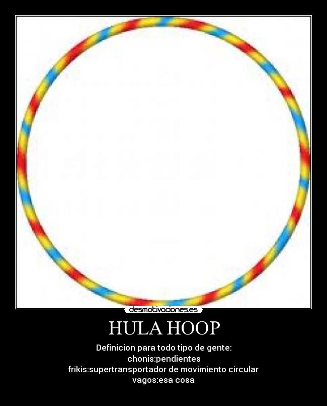HULA HOOP - Definicion para todo tipo de gente:
chonis:pendientes
frikis:supertransportador de movimiento circular
vagos:esa cosa