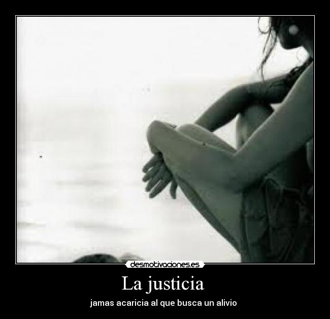 La justicia  - jamas acaricia al que busca un alivio 