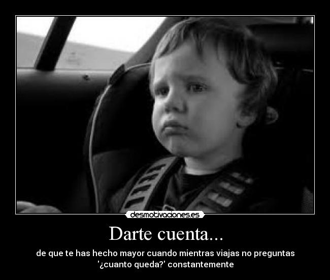Darte cuenta... - de que te has hecho mayor cuando mientras viajas no preguntas
¿cuanto queda? constantemente