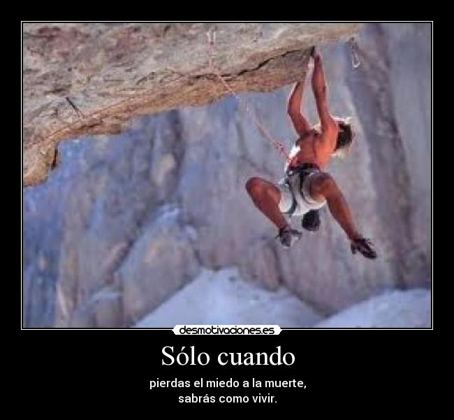 Sólo cuando - pierdas el miedo a la muerte,
sabrás como vivir.