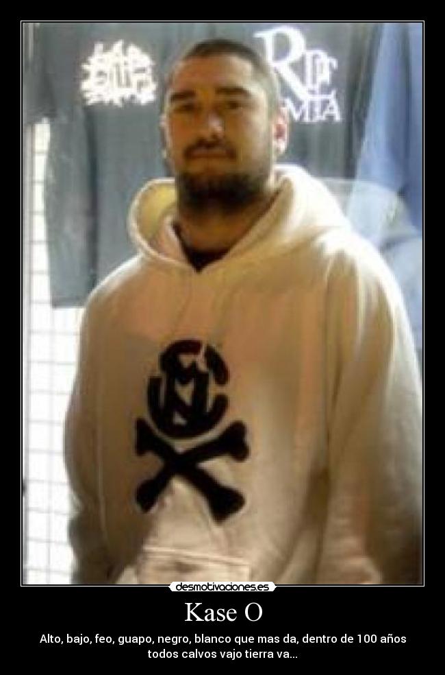 Kase O - Alto, bajo, feo, guapo, negro, blanco que mas da, dentro de 100 años
todos calvos vajo tierra va...