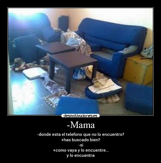 -Mama - -donde esta el telefono que no lo encuentro?
+has buscado bien?
-si
+como vaya y lo encuentre...
y lo encuentra