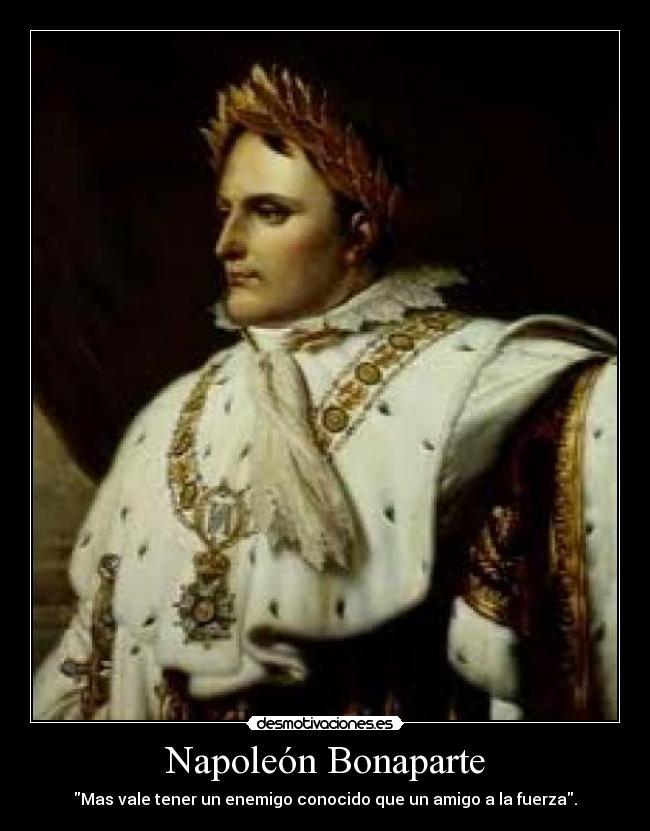 Napoleón Bonaparte - Mas vale tener un enemigo conocido que un amigo a la fuerza.
