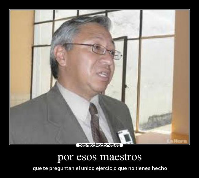 por esos maestros - que te preguntan el unico ejercicio que no tienes hecho