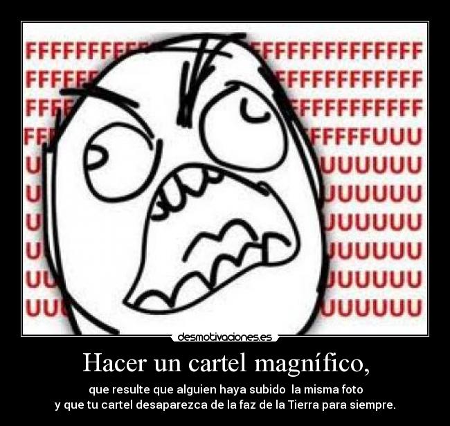 Hacer un cartel magnífico, - que resulte que alguien haya subido la misma foto
y que tu cartel desaparezca de la faz de la Tierra para siempre.