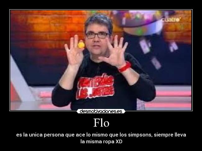 Flo - es la unica persona que ace lo mismo que los simpsons, siempre lleva
la misma ropa XD