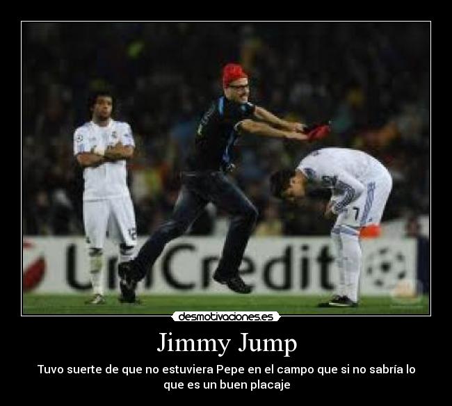 Jimmy Jump - Tuvo suerte de que no estuviera Pepe en el campo que si no sabría lo
que es un buen placaje