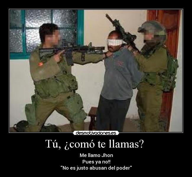 Tú, ¿comó te llamas? - Me llamo Jhon
Pues ya no!!
No es justo abusan del poder
