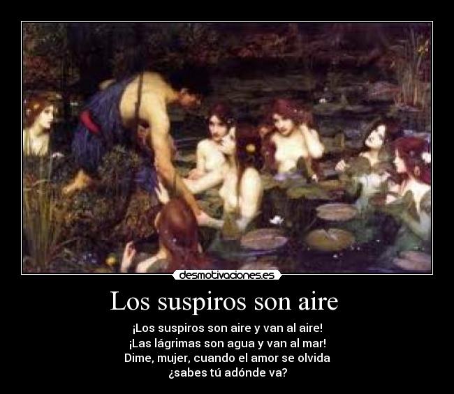 Los suspiros son aire  - ¡Los suspiros son aire y van al aire!
¡Las lágrimas son agua y van al mar!
Dime, mujer, cuando el amor se olvida
¿sabes tú adónde va?