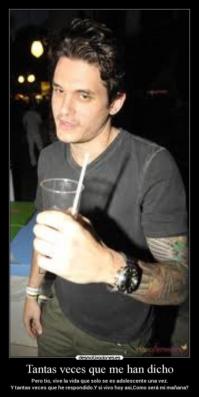 Tantas veces que me han dicho - Pero tio, vive la vida que solo se es adolescente una vez.
Y tantas veces que he respondido.Y si vivo hoy asi,Como será mi mañana?