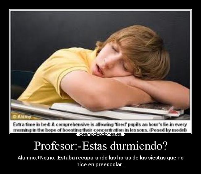Profesor:-Estas durmiendo? - Alumno:+No,no...Estaba recuparando las horas de las siestas que no
hice en preescolar...