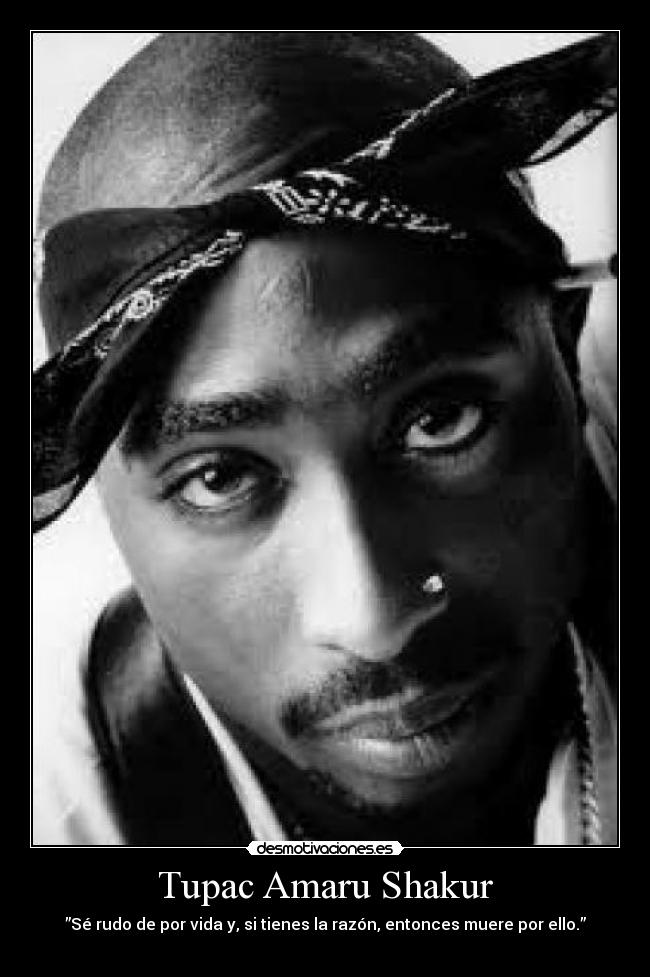 Tupac Amaru Shakur - ”Sé rudo de por vida y, si tienes la razón, entonces muere por ello.”
