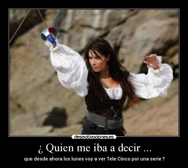 ¿ Quien me iba a decir ... - que desde ahora los lunes voy a ver Tele Cinco por una serie ?