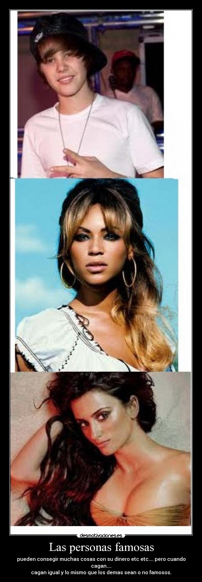 Las personas famosas - pueden consegir muchas cosas con su dinero etc etc.... pero cuando cagan....
cagan igual y lo mismo que los demas sean o no famosos.