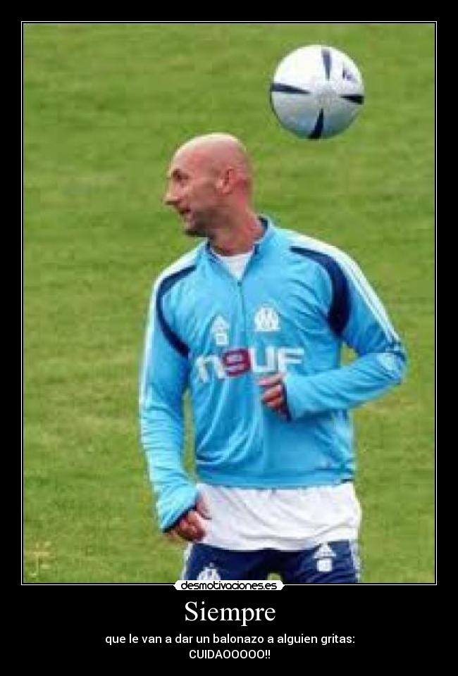 Siempre - que le van a dar un balonazo a alguien gritas:
CUIDAOOOOO!!