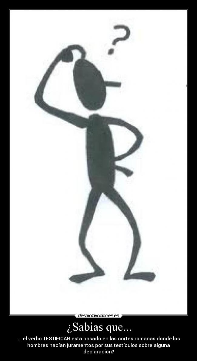 ¿Sabias que... - ... el verbo TESTIFICAR esta basado en las cortes romanas donde los
hombres hacían juramentos por sus testículos sobre alguna
declaración?