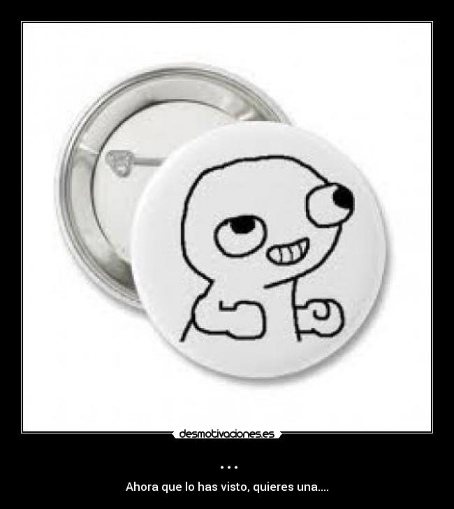 ... - Ahora que lo has visto, quieres una....