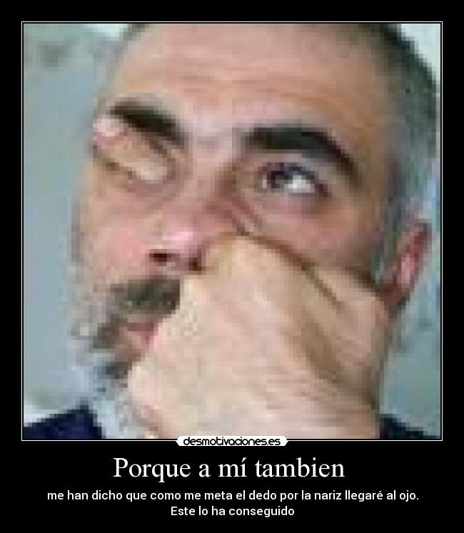 Porque a mí tambien - me han dicho que como me meta el dedo por la nariz llegaré al ojo.
Este lo ha conseguido