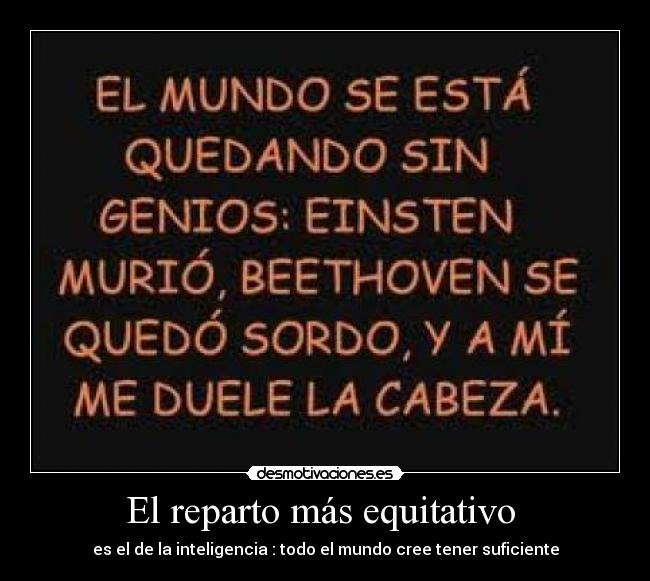 El reparto más equitativo  - es el de la inteligencia : todo el mundo cree tener suficiente