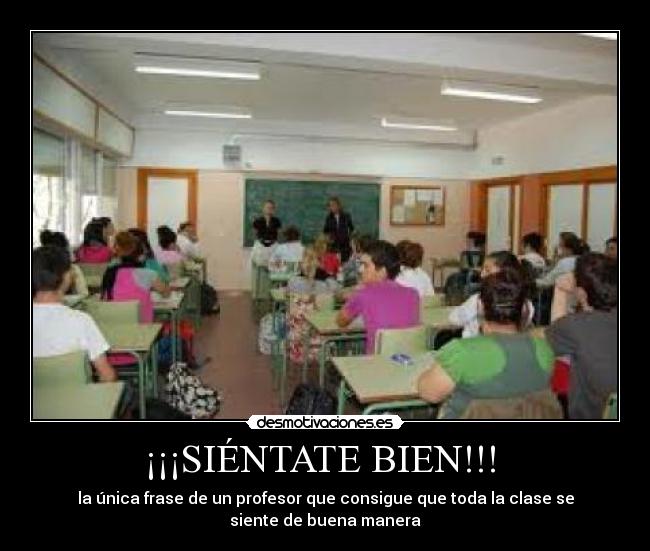 ¡¡¡SIÉNTATE BIEN!!!  - la única frase de un profesor que consigue que toda la clase se
siente de buena manera