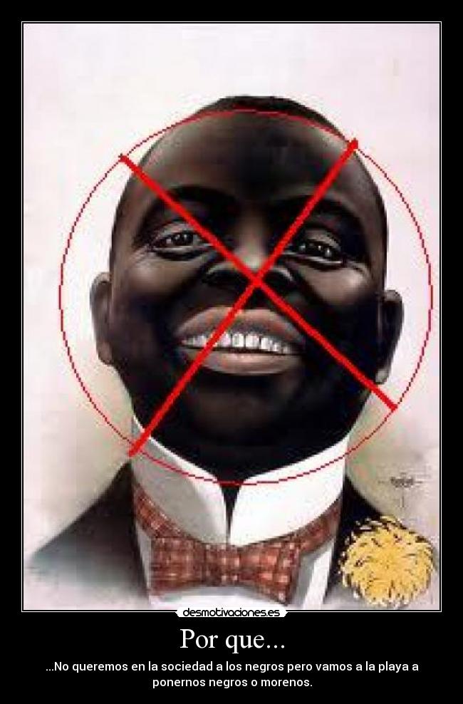 Por que... - ...No queremos en la sociedad a los negros pero vamos a la playa a
ponernos negros o morenos.