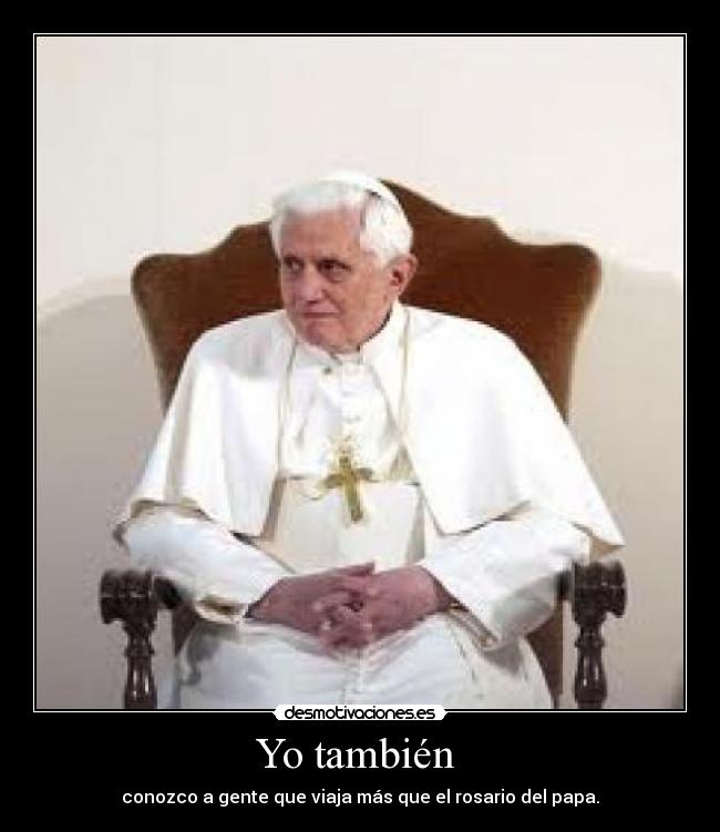 Yo también  - conozco a gente que viaja más que el rosario del papa.