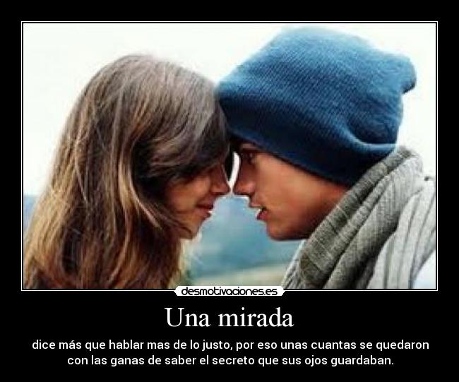 Una mirada - dice más que hablar mas de lo justo, por eso unas cuantas se quedaron
con las ganas de saber el secreto que sus ojos guardaban.