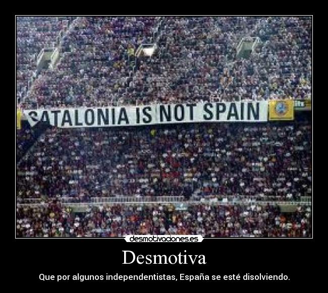 Desmotiva - Que por algunos independentistas, España se esté disolviendo.