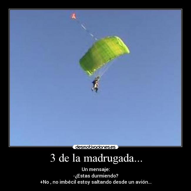 3 de la madrugada... - Un mensaje:
-¿Estas durmiendo?
+No , no imbécil estoy saltando desde un avión...