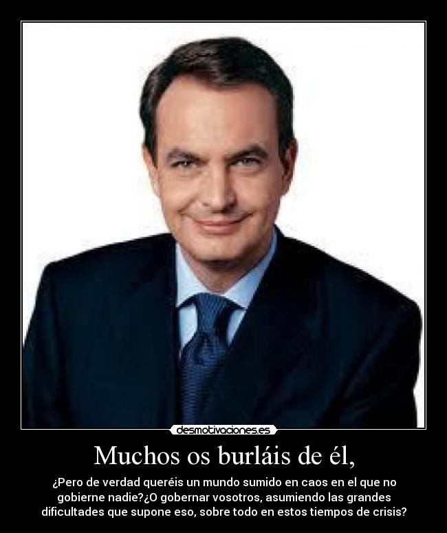 Muchos os burláis de él, - ¿Pero de verdad queréis un mundo sumido en caos en el que no
gobierne nadie?¿O gobernar vosotros, asumiendo las grandes
dificultades que supone eso, sobre todo en estos tiempos de crisis?