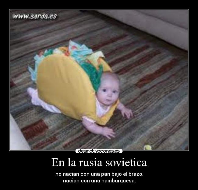 En la rusia sovietica - no nacian con una pan bajo el brazo,
nacian con una hamburguesa.