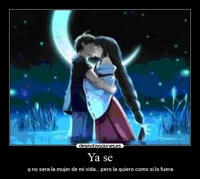 Ya se - q no sera la mujer de mi vida... pero la quiero como si lo fuera