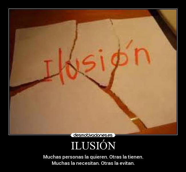 ILUSIÓN - Muchas personas la quieren. Otras la tienen.
Muchas la necesitan. Otras la evitan.