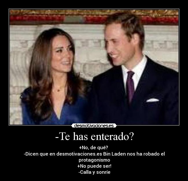 -Te has enterado? - +No, de qué?
-Dicen que en desmotivaciones.es Bin Laden nos ha robado el protagonismo
+No puede ser!
-Calla y sonríe