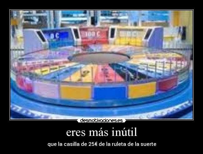 eres más inútil - que la casilla de 25€ de la ruleta de la suerte