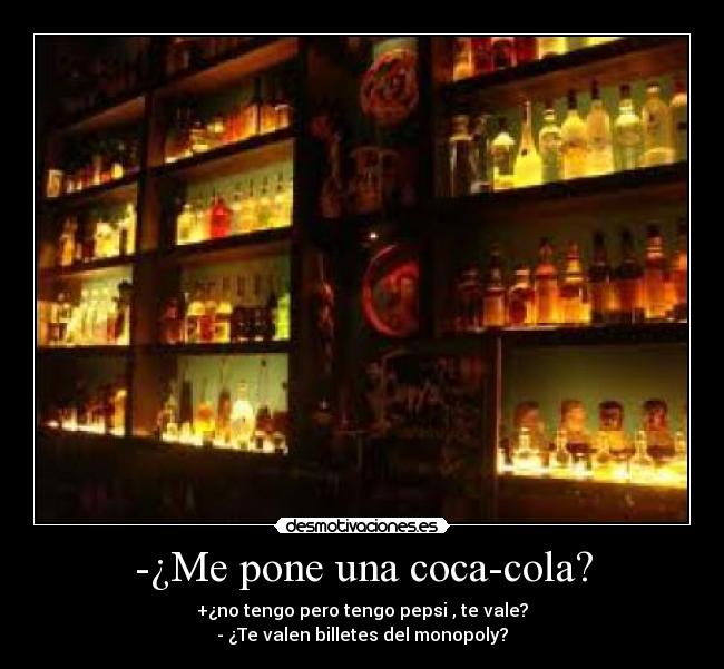 -¿Me pone una coca-cola? - +¿no tengo pero tengo pepsi , te vale?
- ¿Te valen billetes del monopoly?